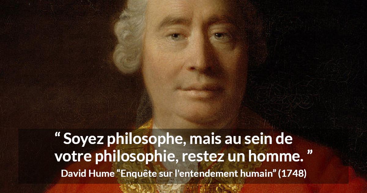 Citation de David Hume sur l'homme tirée d'Enquête sur l'entendement humain - Soyez philosophe, mais au sein de votre philosophie, restez un homme.