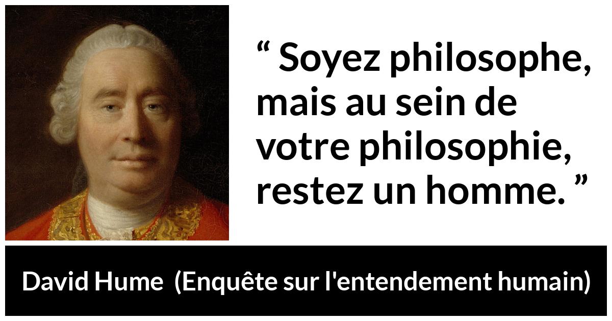 Citation de David Hume sur l'homme tirée d'Enquête sur l'entendement humain - Soyez philosophe, mais au sein de votre philosophie, restez un homme.