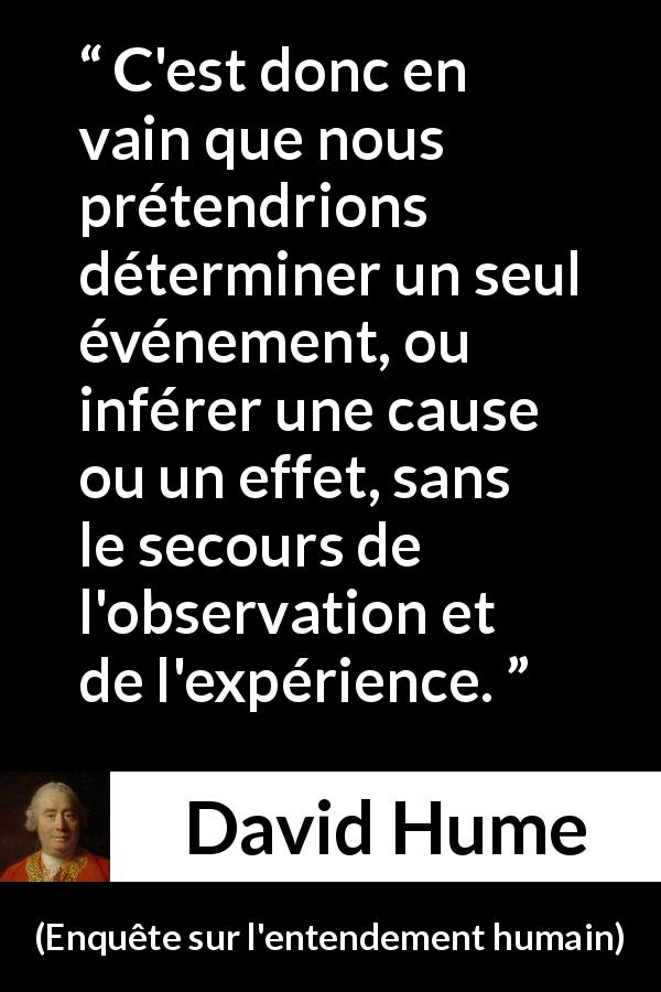 Citation de David Hume sur l'observation tirée d'Enquête sur l'entendement humain - C'est donc en vain que nous prétendrions déterminer un seul événement, ou inférer une cause ou un effet, sans le secours de l'observation et de l'expérience.