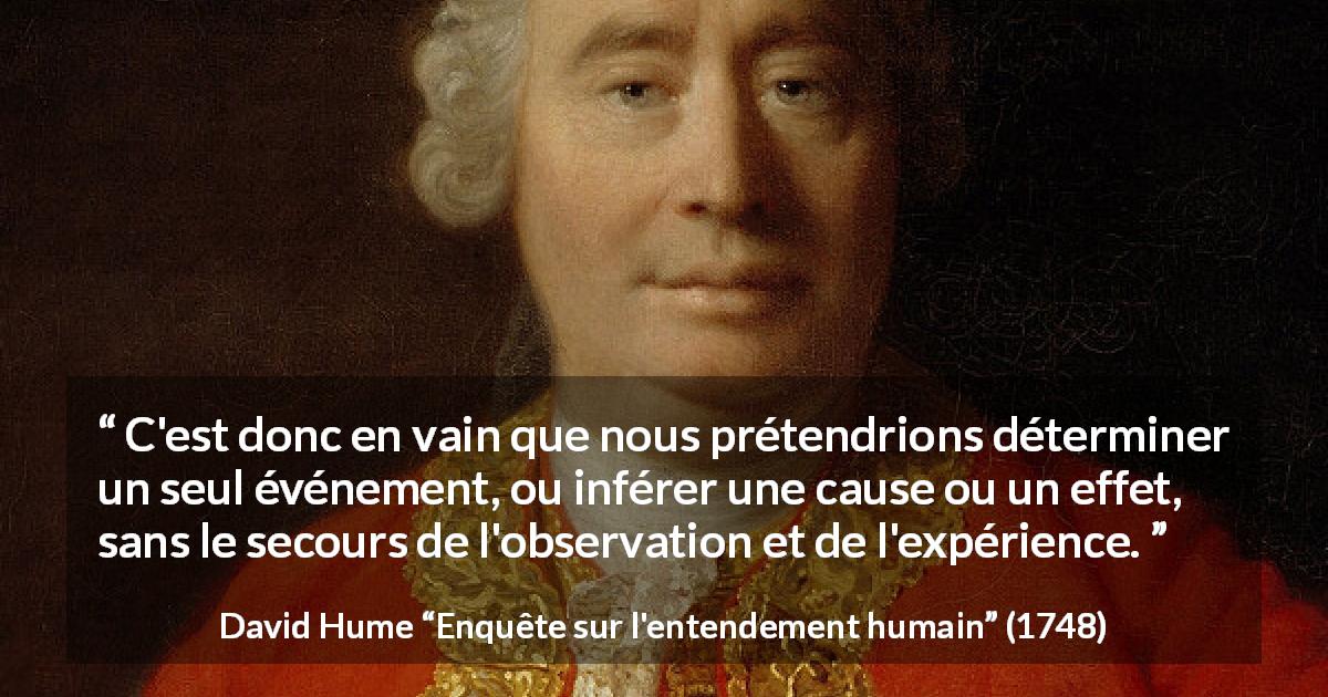 Citation de David Hume sur l'observation tirée d'Enquête sur l'entendement humain - C'est donc en vain que nous prétendrions déterminer un seul événement, ou inférer une cause ou un effet, sans le secours de l'observation et de l'expérience.
