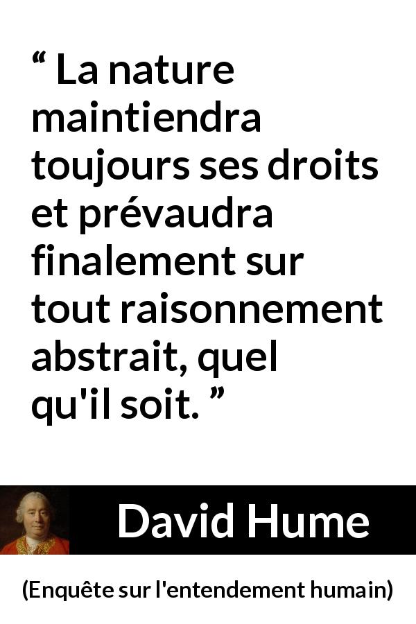 Citation de David Hume sur la nature tirée d'Enquête sur l'entendement humain - La nature maintiendra toujours ses droits et prévaudra finalement sur tout raisonnement abstrait, quel qu'il soit.