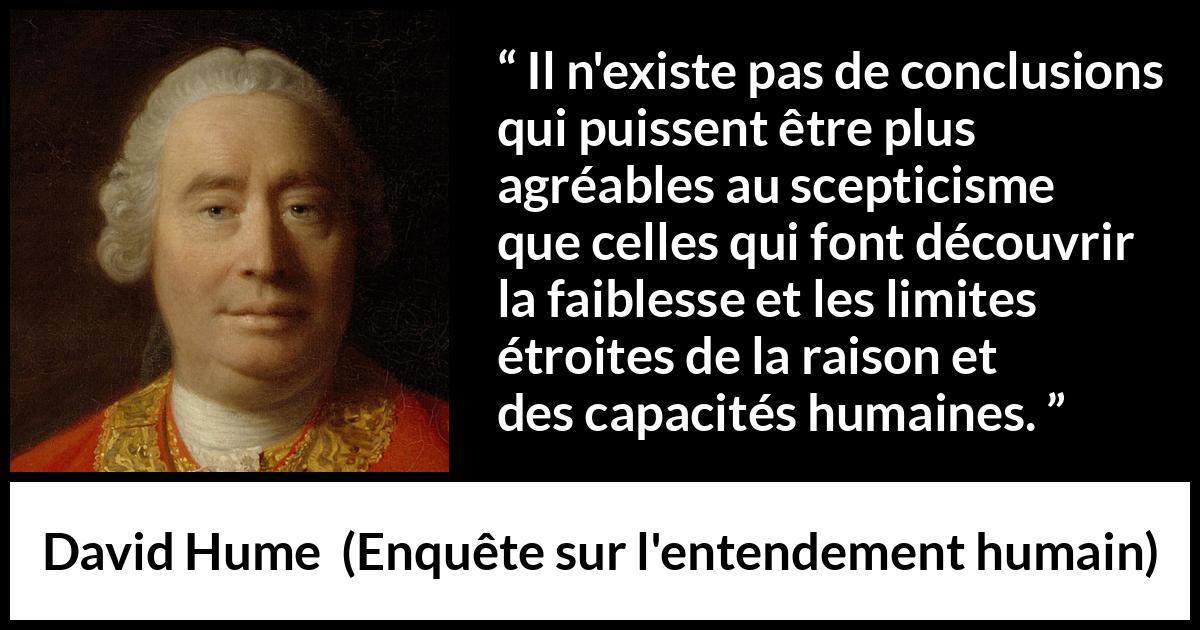 Citation de David Hume sur la raison tirée d'Enquête sur l'entendement humain - Il n'existe pas de conclusions qui puissent être plus agréables au scepticisme que celles qui font découvrir la faiblesse et les limites étroites de la raison et des capacités humaines.