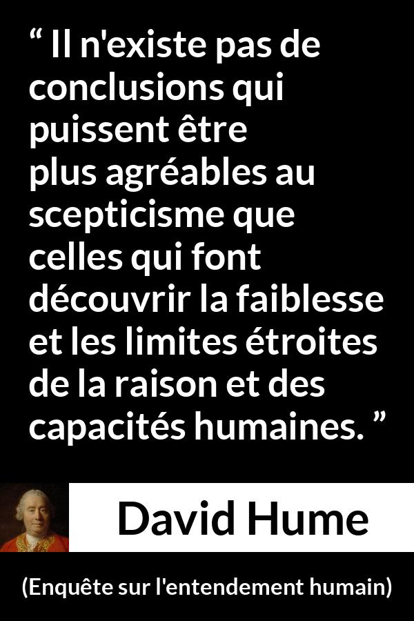 Citation de David Hume sur la raison tirée d'Enquête sur l'entendement humain - Il n'existe pas de conclusions qui puissent être plus agréables au scepticisme que celles qui font découvrir la faiblesse et les limites étroites de la raison et des capacités humaines.