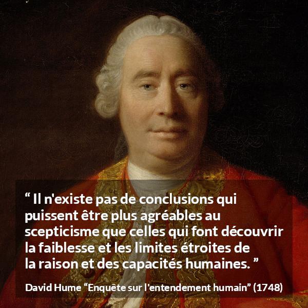 Citation de David Hume sur la raison tirée d'Enquête sur l'entendement humain - Il n'existe pas de conclusions qui puissent être plus agréables au scepticisme que celles qui font découvrir la faiblesse et les limites étroites de la raison et des capacités humaines.
