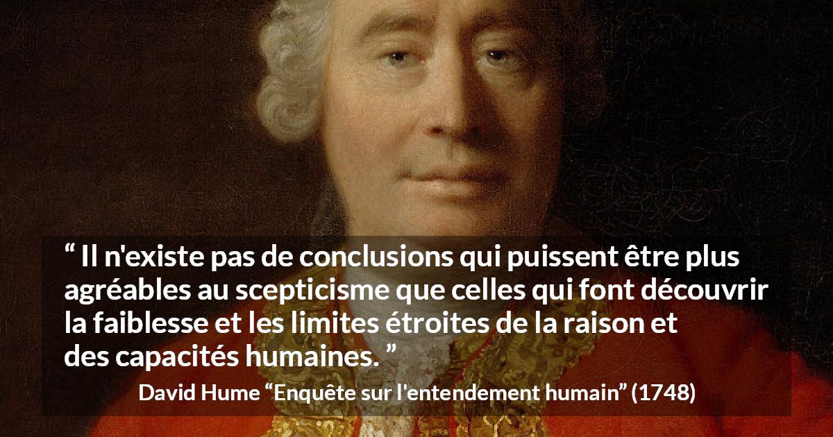 Citation de David Hume sur la raison tirée d'Enquête sur l'entendement humain - Il n'existe pas de conclusions qui puissent être plus agréables au scepticisme que celles qui font découvrir la faiblesse et les limites étroites de la raison et des capacités humaines.