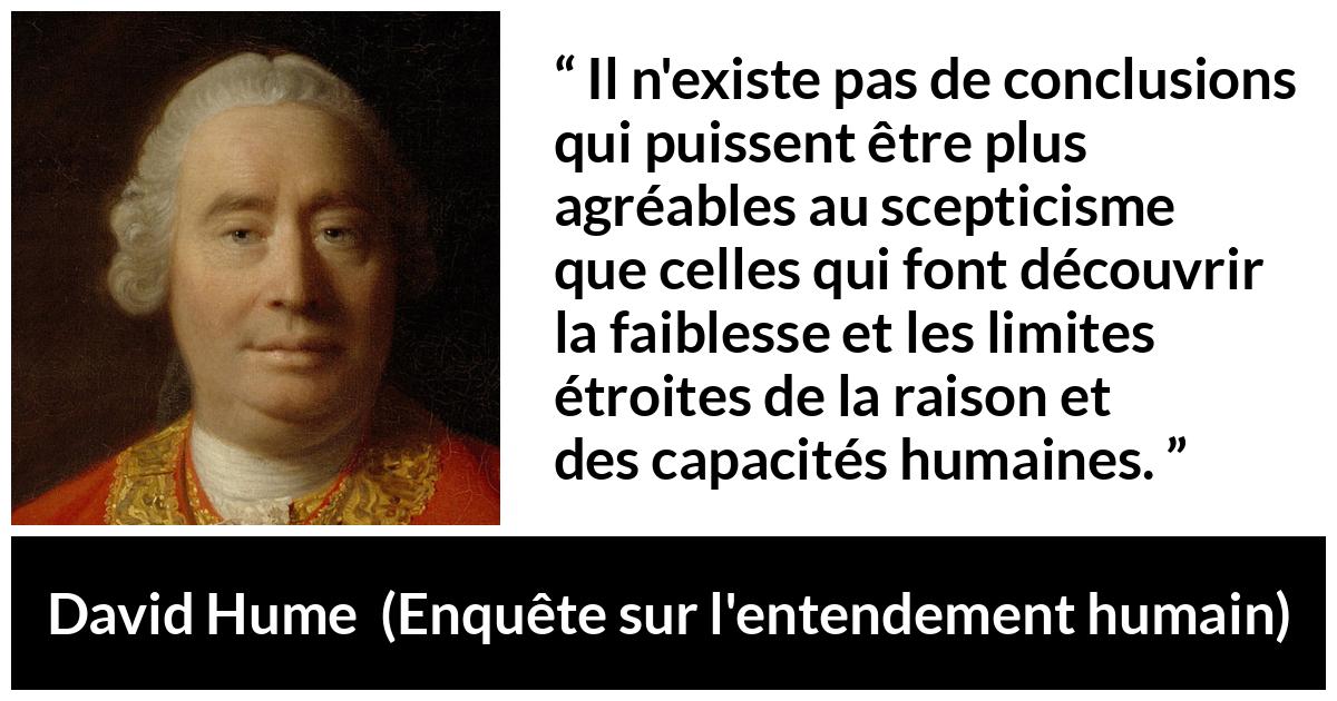 Citation de David Hume sur la raison tirée d'Enquête sur l'entendement humain - Il n'existe pas de conclusions qui puissent être plus agréables au scepticisme que celles qui font découvrir la faiblesse et les limites étroites de la raison et des capacités humaines.