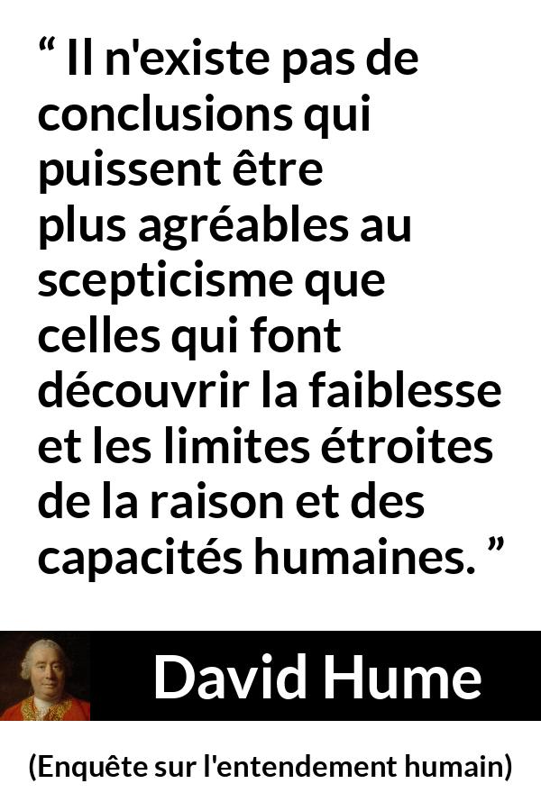 Citation de David Hume sur la raison tirée d'Enquête sur l'entendement humain - Il n'existe pas de conclusions qui puissent être plus agréables au scepticisme que celles qui font découvrir la faiblesse et les limites étroites de la raison et des capacités humaines.