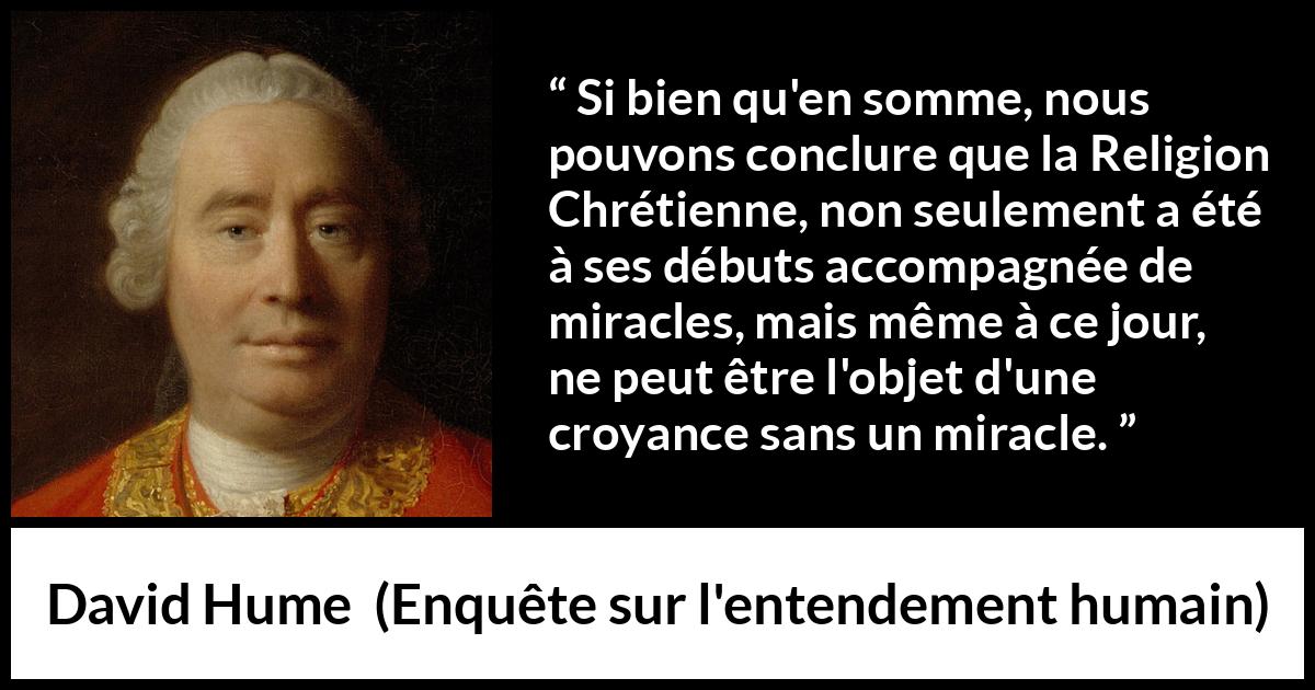 Citation de David Hume sur la religion tirée d'Enquête sur l'entendement humain - Si bien qu'en somme, nous pouvons conclure que la Religion Chrétienne, non seulement a été à ses débuts accompagnée de miracles, mais même à ce jour, ne peut être l'objet d'une croyance sans un miracle.