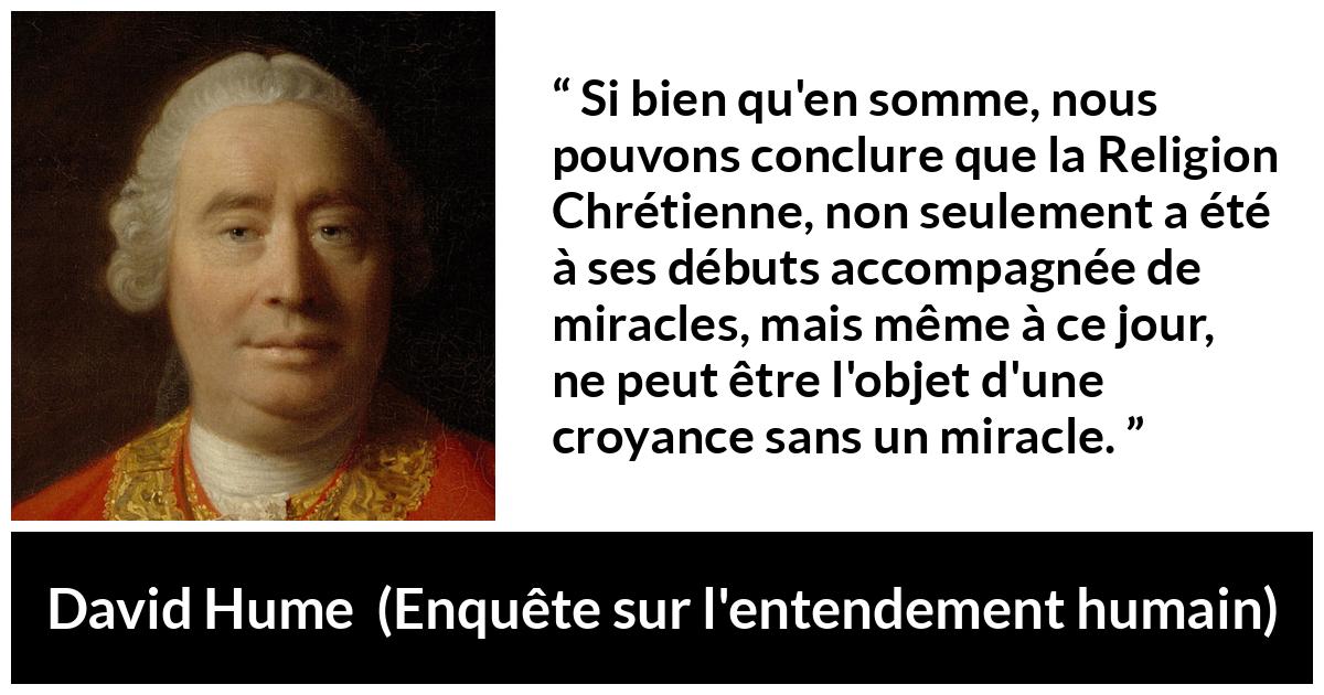 Citation de David Hume sur la religion tirée d'Enquête sur l'entendement humain - Si bien qu'en somme, nous pouvons conclure que la Religion Chrétienne, non seulement a été à ses débuts accompagnée de miracles, mais même à ce jour, ne peut être l'objet d'une croyance sans un miracle.