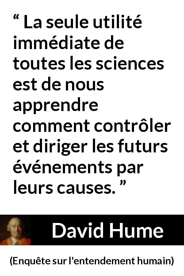 Citation de David Hume sur la science tirée d'Enquête sur l'entendement humain - La seule utilité immédiate de toutes les sciences est de nous apprendre comment contrôler et diriger les futurs événements par leurs causes.