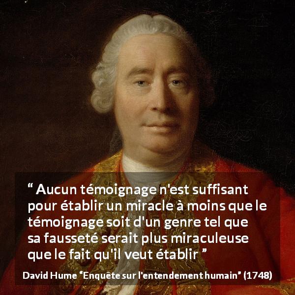 Citation de David Hume sur les miracles tirée d'Enquête sur l'entendement humain - Aucun témoignage n'est suffisant pour établir un miracle à moins que le témoignage soit d'un genre tel que sa fausseté serait plus miraculeuse que le fait qu'il veut établir