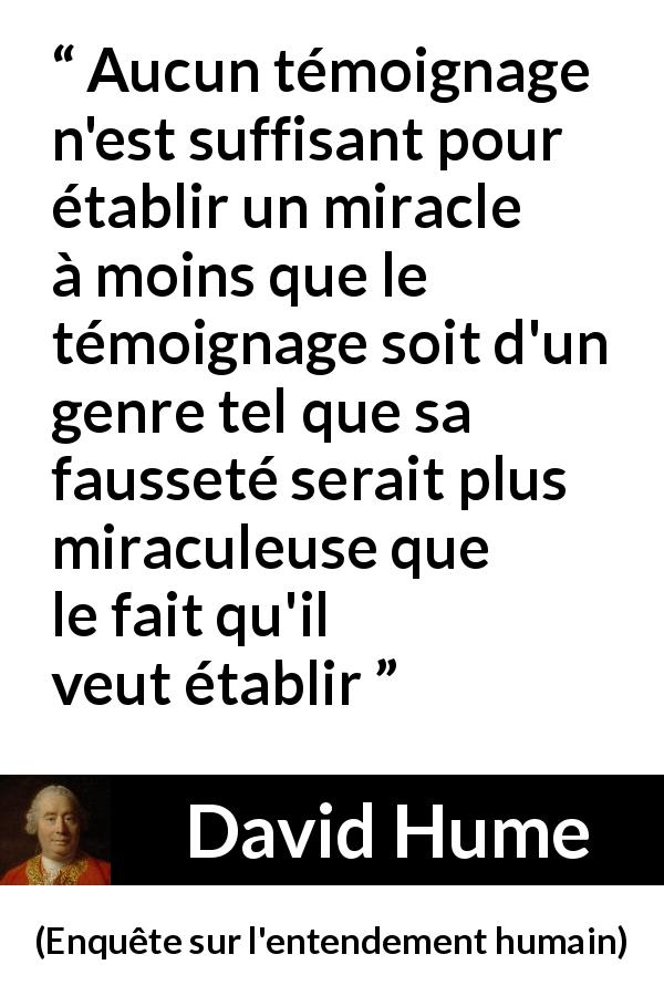 Citation de David Hume sur les miracles tirée d'Enquête sur l'entendement humain - Aucun témoignage n'est suffisant pour établir un miracle à moins que le témoignage soit d'un genre tel que sa fausseté serait plus miraculeuse que le fait qu'il veut établir