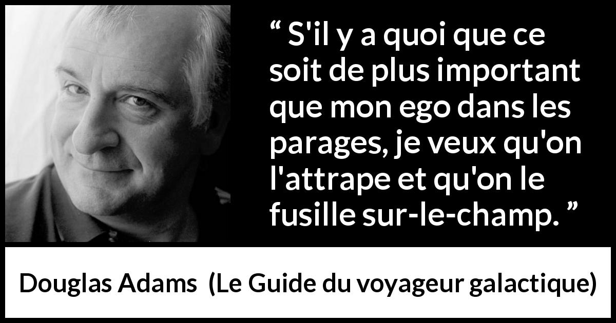 Citation de Douglas Adams sur l'égocentrisme tirée du Guide du voyageur galactique - S'il y a quoi que ce soit de plus important que mon ego dans les parages, je veux qu'on l'attrape et qu'on le fusille sur-le-champ.