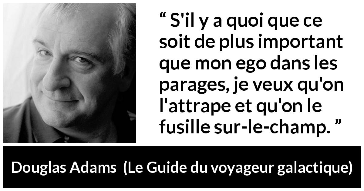 Citation de Douglas Adams sur l'égocentrisme tirée du Guide du voyageur galactique - S'il y a quoi que ce soit de plus important que mon ego dans les parages, je veux qu'on l'attrape et qu'on le fusille sur-le-champ.
