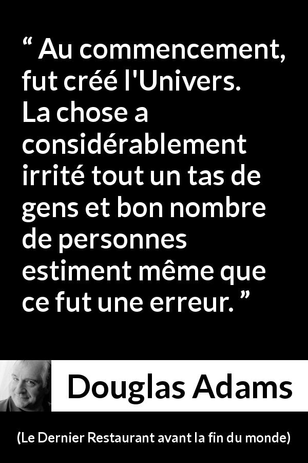 Citation de Douglas Adams sur la colère tirée du Dernier Restaurant avant la fin du monde - Au commencement, fut créé l'Univers. La chose a considérablement irrité tout un tas de gens et bon nombre de personnes estiment même que ce fut une erreur.