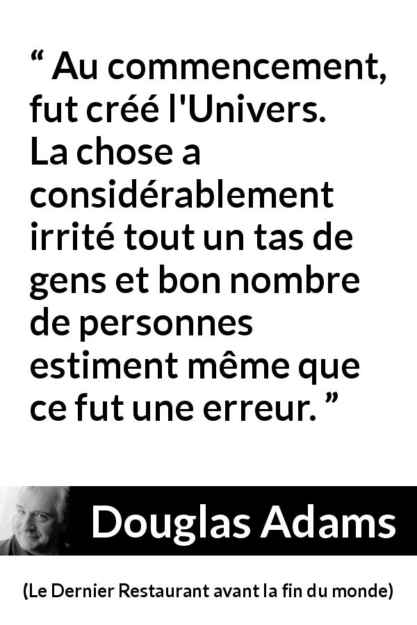 Citation de Douglas Adams sur la colère tirée du Dernier Restaurant avant la fin du monde - Au commencement, fut créé l'Univers. La chose a considérablement irrité tout un tas de gens et bon nombre de personnes estiment même que ce fut une erreur.