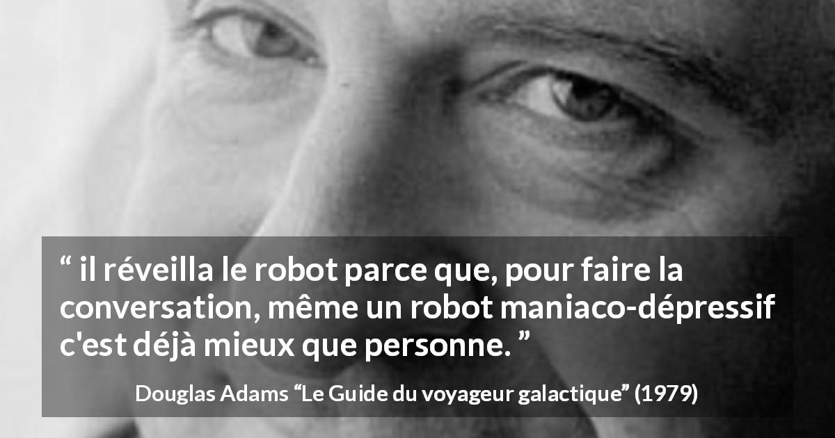 Citation de Douglas Adams sur la conversation tirée du Guide du voyageur galactique - il réveilla le robot parce que, pour faire la conversation, même un robot maniaco-dépressif c'est déjà mieux que personne.