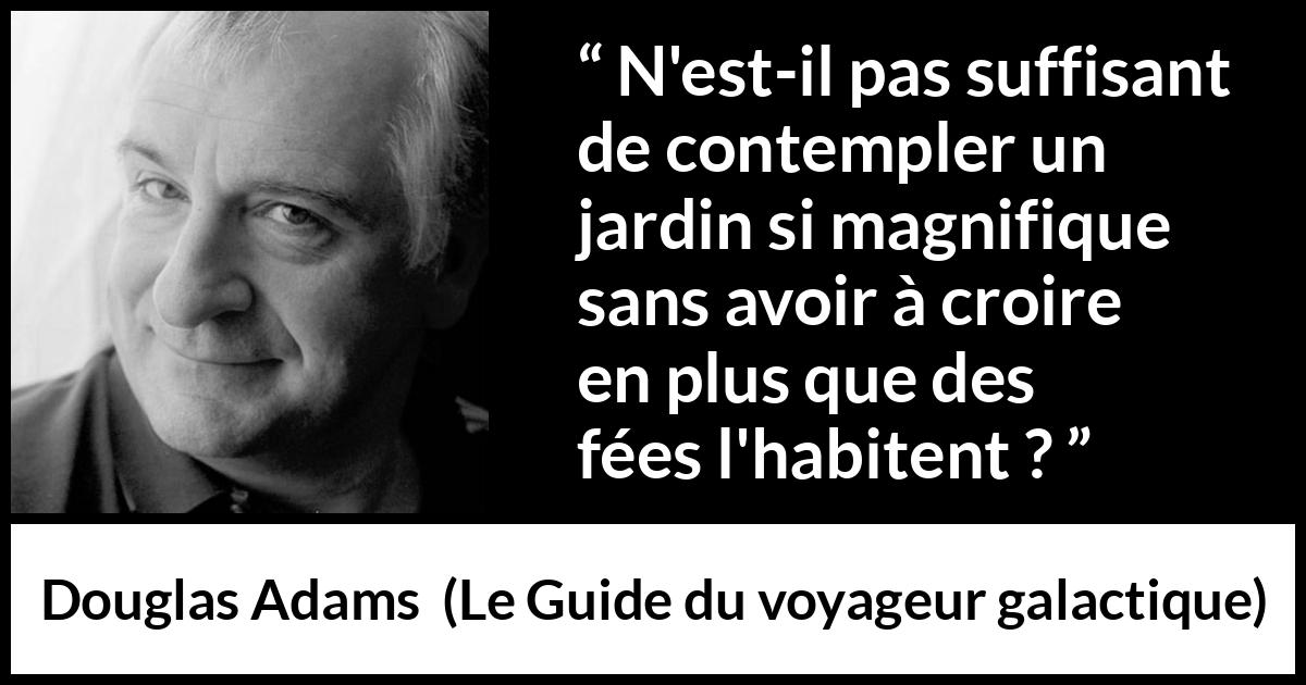 Citation de Douglas Adams sur la nature tirée du Guide du voyageur galactique - N'est-il pas suffisant de contempler un jardin si magnifique sans avoir à croire en plus que des fées l'habitent ?