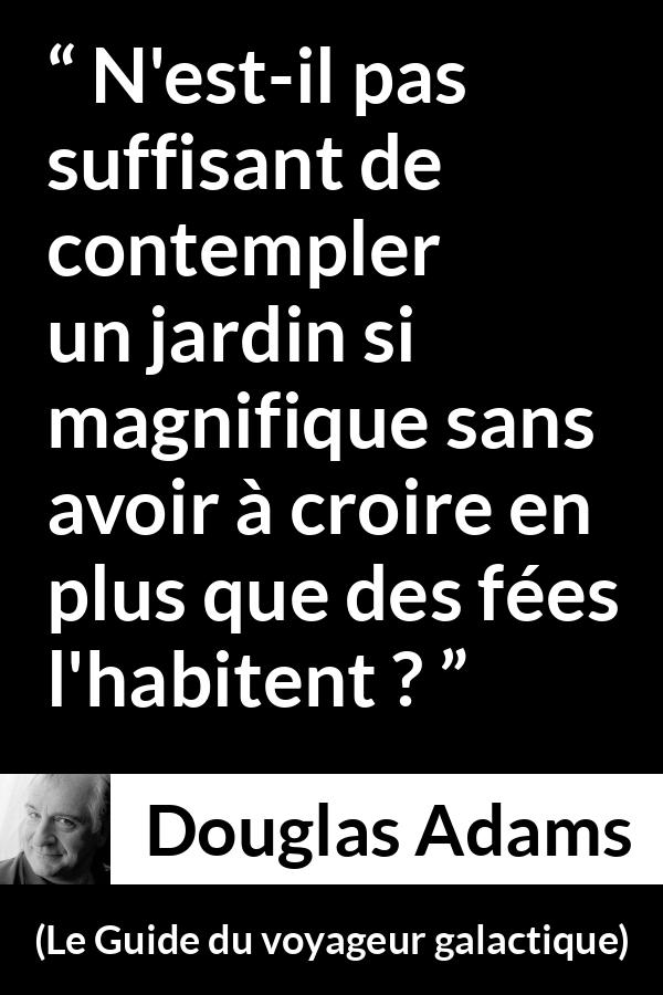 Citation de Douglas Adams sur la nature tirée du Guide du voyageur galactique - N'est-il pas suffisant de contempler un jardin si magnifique sans avoir à croire en plus que des fées l'habitent ?