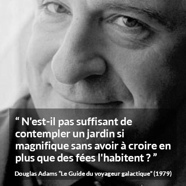 Citation de Douglas Adams sur la nature tirée du Guide du voyageur galactique - N'est-il pas suffisant de contempler un jardin si magnifique sans avoir à croire en plus que des fées l'habitent ?