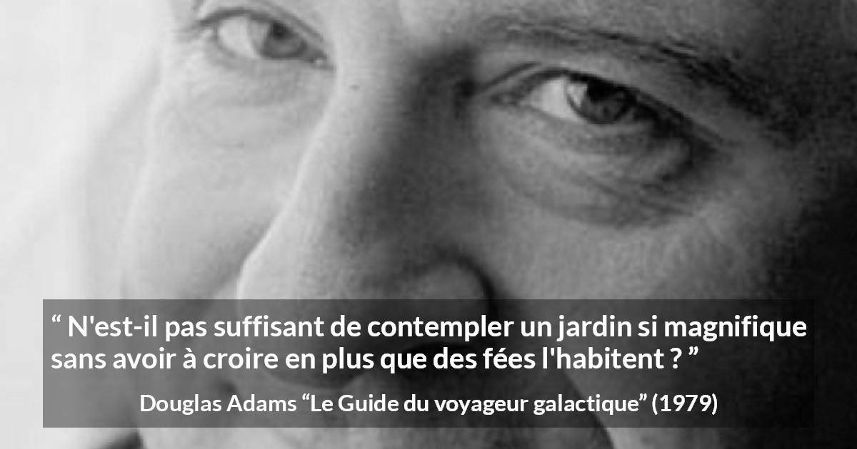 Citation de Douglas Adams sur la nature tirée du Guide du voyageur galactique - N'est-il pas suffisant de contempler un jardin si magnifique sans avoir à croire en plus que des fées l'habitent ?