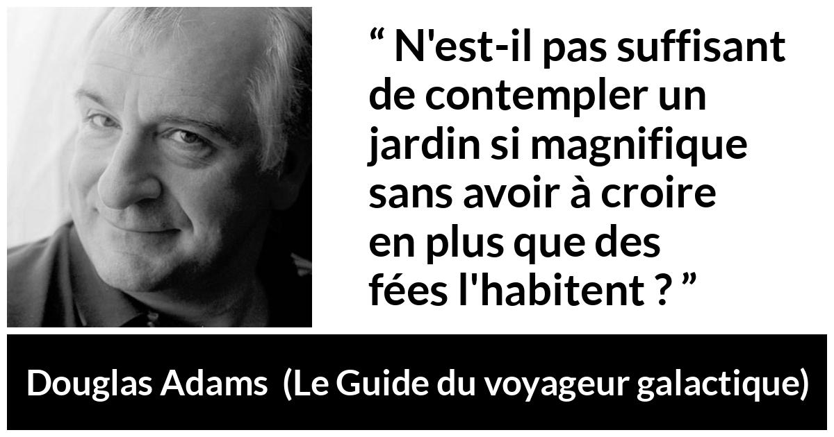 Citation de Douglas Adams sur la nature tirée du Guide du voyageur galactique - N'est-il pas suffisant de contempler un jardin si magnifique sans avoir à croire en plus que des fées l'habitent ?