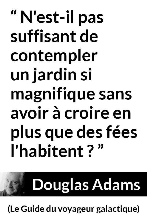 Citation de Douglas Adams sur la nature tirée du Guide du voyageur galactique - N'est-il pas suffisant de contempler un jardin si magnifique sans avoir à croire en plus que des fées l'habitent ?