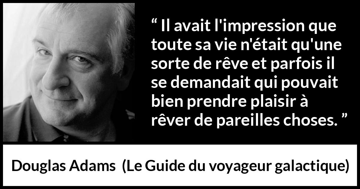 Citation de Douglas Adams sur la vie tirée du Guide du voyageur galactique - Il avait l'impression que toute sa vie n'était qu'une sorte de rêve et parfois il se demandait qui pouvait bien prendre plaisir à rêver de pareilles choses.