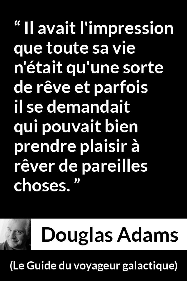 Citation de Douglas Adams sur la vie tirée du Guide du voyageur galactique - Il avait l'impression que toute sa vie n'était qu'une sorte de rêve et parfois il se demandait qui pouvait bien prendre plaisir à rêver de pareilles choses.