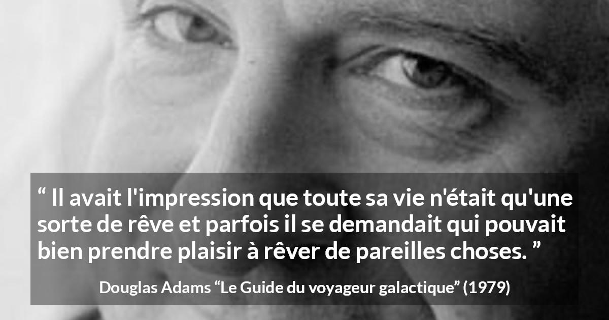 Citation de Douglas Adams sur la vie tirée du Guide du voyageur galactique - Il avait l'impression que toute sa vie n'était qu'une sorte de rêve et parfois il se demandait qui pouvait bien prendre plaisir à rêver de pareilles choses.