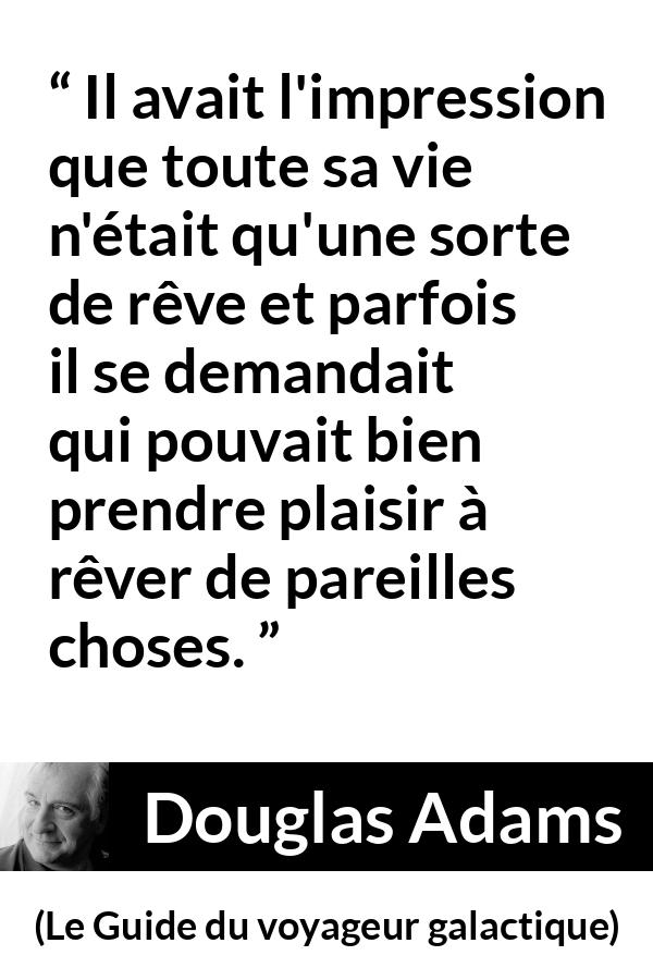 Citation de Douglas Adams sur la vie tirée du Guide du voyageur galactique - Il avait l'impression que toute sa vie n'était qu'une sorte de rêve et parfois il se demandait qui pouvait bien prendre plaisir à rêver de pareilles choses.
