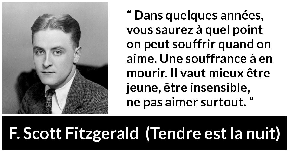 Citation de F. Scott Fitzgerald sur l'amour tirée de Tendre est la nuit - Dans quelques années, vous saurez à quel point on peut souffrir quand on aime. Une souffrance à en mourir. Il vaut mieux être jeune, être insensible, ne pas aimer surtout.