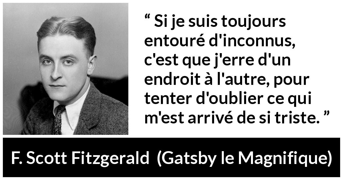 Citation de F. Scott Fitzgerald sur l'entourage tirée de Gatsby le Magnifique - Si je suis toujours entouré d'inconnus, c'est que j'erre d'un endroit à l'autre, pour tenter d'oublier ce qui m'est arrivé de si triste.