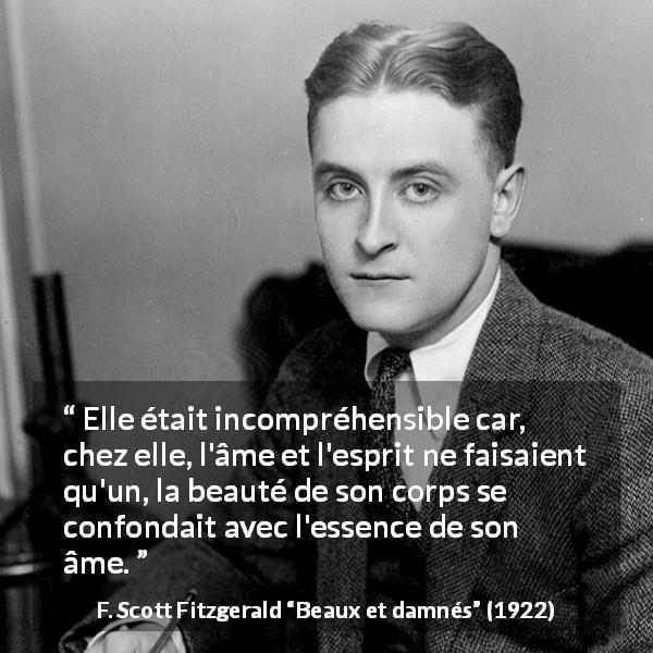 Citation de F. Scott Fitzgerald sur la beauté tirée de Beaux et damnés - Elle était incompréhensible car, chez elle, l'âme et l'esprit ne faisaient qu'un, la beauté de son corps se confondait avec l'essence de son âme.