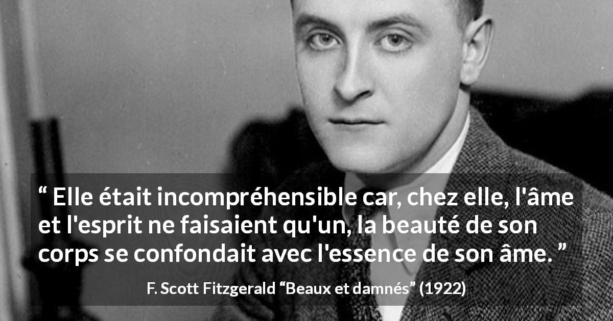 Citation de F. Scott Fitzgerald sur la beauté tirée de Beaux et damnés - Elle était incompréhensible car, chez elle, l'âme et l'esprit ne faisaient qu'un, la beauté de son corps se confondait avec l'essence de son âme.