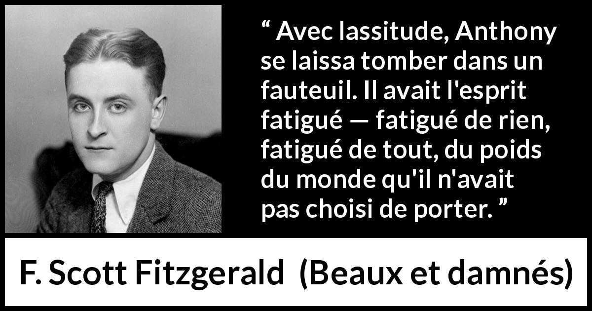 Citation de F. Scott Fitzgerald sur la fatigue tirée de Beaux et damnés - Avec lassitude, Anthony se laissa tomber dans un fauteuil. Il avait l'esprit fatigué — fatigué de rien, fatigué de tout, du poids du monde qu'il n'avait pas choisi de porter.