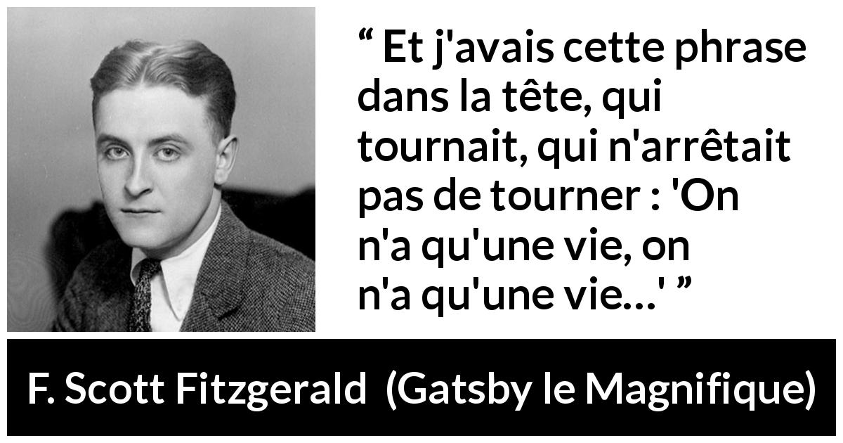 Citation de F. Scott Fitzgerald sur la finitude tirée de Gatsby le Magnifique - Et j'avais cette phrase dans la tête, qui tournait, qui n'arrêtait pas de tourner : 'On n'a qu'une vie, on n'a qu'une vie…'