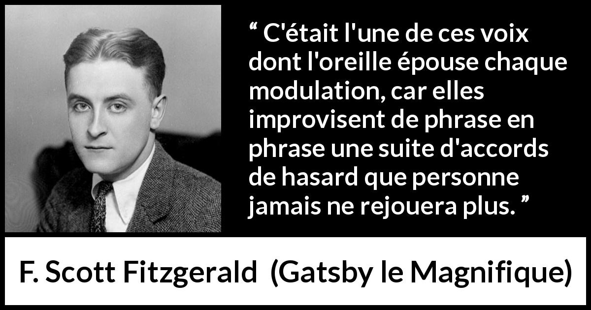 Citation de F. Scott Fitzgerald sur la parole tirée de Gatsby le Magnifique - C'était l'une de ces voix dont l'oreille épouse chaque modulation, car elles improvisent de phrase en phrase une suite d'accords de hasard que personne jamais ne rejouera plus.