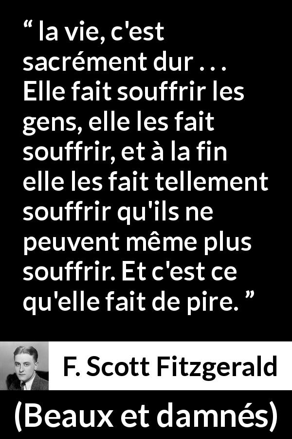Citation de F. Scott Fitzgerald sur la souffrance tirée de Beaux et damnés - la vie, c'est sacrément dur . . . Elle fait souffrir les gens, elle les fait souffrir, et à la fin elle les fait tellement souffrir qu'ils ne peuvent même plus souffrir. Et c'est ce qu'elle fait de pire.