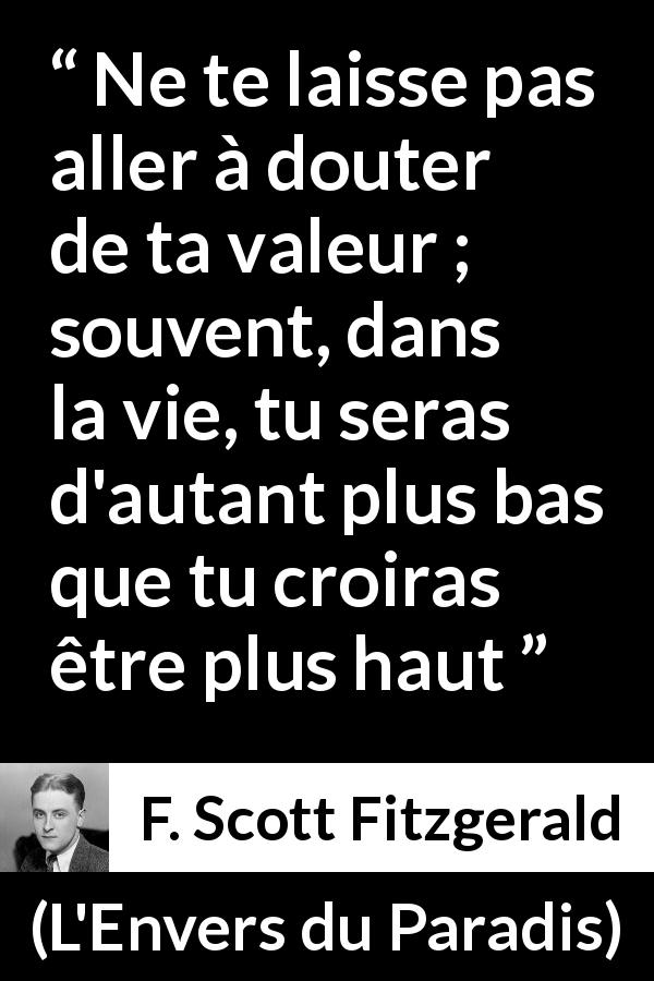 Citation de F. Scott Fitzgerald sur le doute tirée de L'Envers du Paradis - Ne te laisse pas aller à douter de ta valeur ; souvent, dans la vie, tu seras d'autant plus bas que tu croiras être plus haut