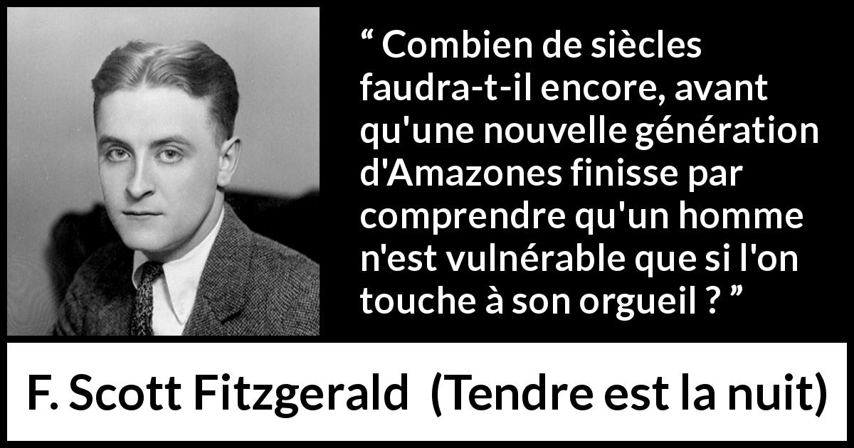 Citation de F. Scott Fitzgerald sur les hommes tirée de Tendre est la nuit - Combien de siècles faudra-t-il encore, avant qu'une nouvelle génération d'Amazones finisse par comprendre qu'un homme n'est vulnérable que si l'on touche à son orgueil ?