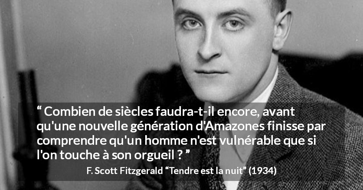 Citation de F. Scott Fitzgerald sur les hommes tirée de Tendre est la nuit - Combien de siècles faudra-t-il encore, avant qu'une nouvelle génération d'Amazones finisse par comprendre qu'un homme n'est vulnérable que si l'on touche à son orgueil ?