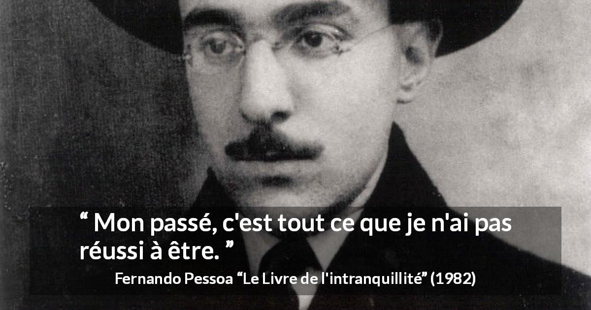 Citation de Fernando Pessoa sur le passé tirée du Livre de l'intranquillité - Mon passé, c'est tout ce que je n'ai pas réussi à être.