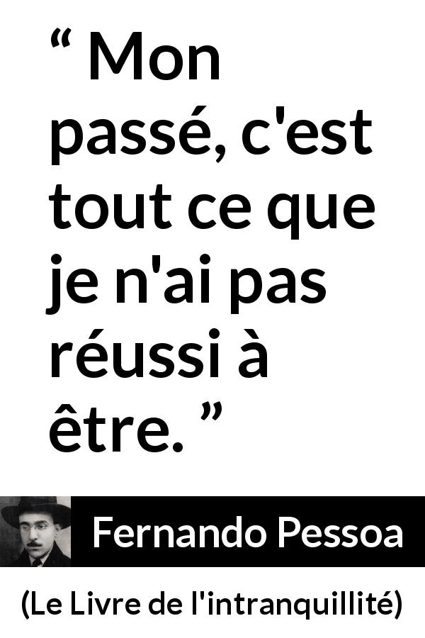 Citation de Fernando Pessoa sur le passé tirée du Livre de l'intranquillité - Mon passé, c'est tout ce que je n'ai pas réussi à être.