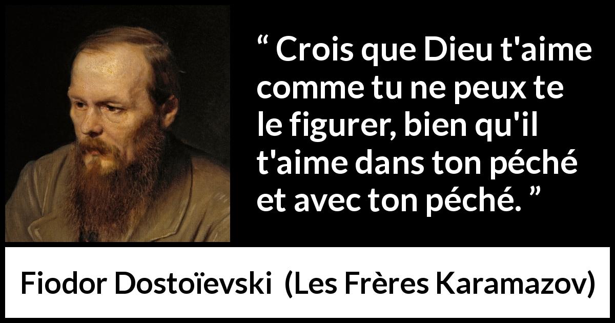 Citation de Fiodor Dostoïevski sur l'amour tirée des Frères Karamazov - Crois que Dieu t'aime comme tu ne peux te le figurer, bien qu'il t'aime dans ton péché et avec ton péché.