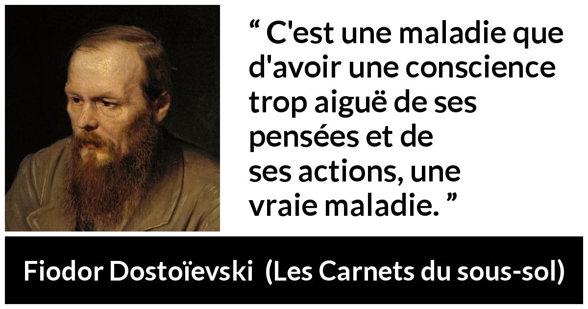 Citation de Fiodor Dostoïevski sur la conscience tirée des Carnets du sous-sol - C'est une maladie que d'avoir une conscience trop aiguë de ses pensées et de ses actions, une vraie maladie.