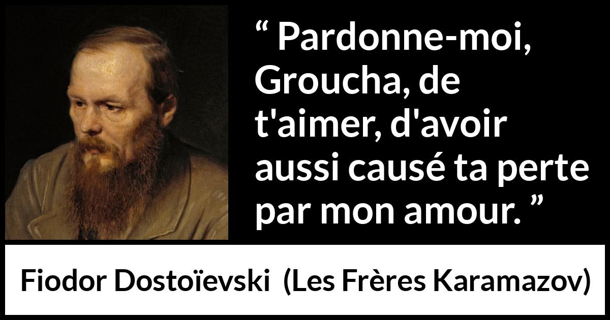 Citation de Fiodor Dostoïevski sur la destruction tirée des Frères Karamazov - Pardonne-moi, Groucha, de t'aimer, d'avoir aussi causé ta perte par mon amour.