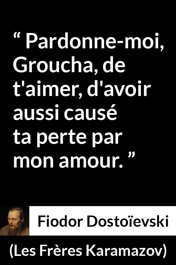 Citation de Fiodor Dostoïevski sur la destruction tirée des Frères Karamazov - Pardonne-moi, Groucha, de t'aimer, d'avoir aussi causé ta perte par mon amour.