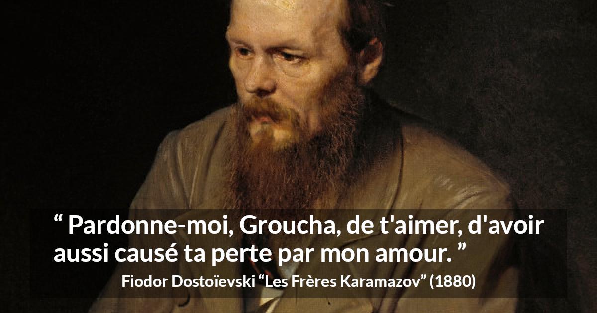 Citation de Fiodor Dostoïevski sur la destruction tirée des Frères Karamazov - Pardonne-moi, Groucha, de t'aimer, d'avoir aussi causé ta perte par mon amour.