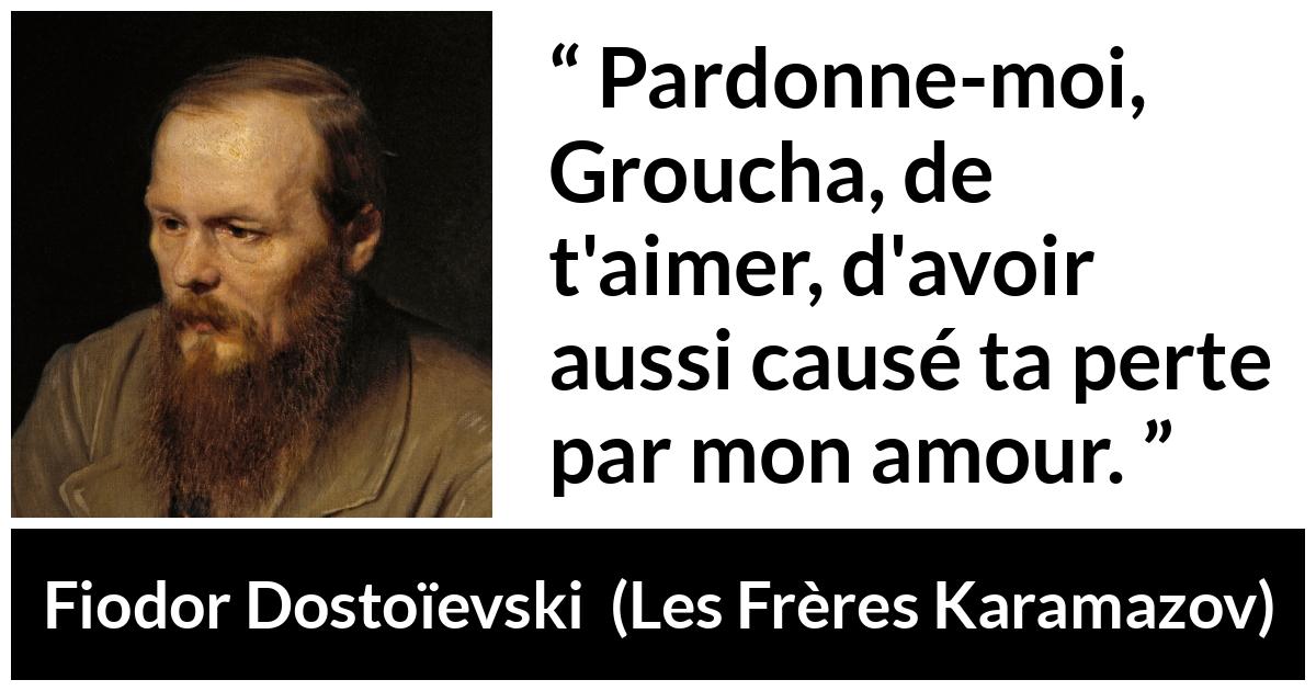 Citation de Fiodor Dostoïevski sur la destruction tirée des Frères Karamazov - Pardonne-moi, Groucha, de t'aimer, d'avoir aussi causé ta perte par mon amour.